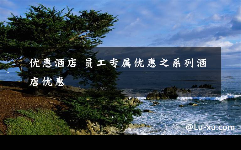 优惠酒店 员工专属优惠之系列酒店优惠