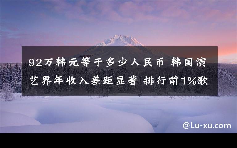 92万韩元等于多少人民币 韩国演艺界年收入差距显著 排行前1%歌手多赚100多倍