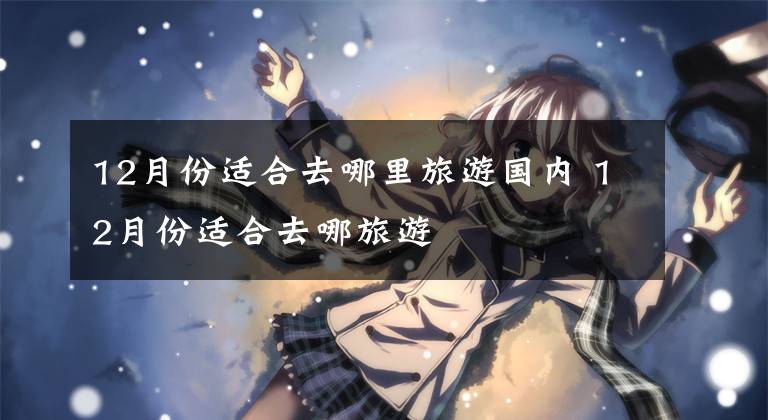 12月份适合去哪里旅游国内 12月份适合去哪旅游