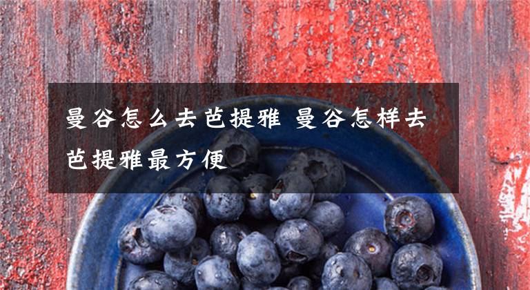 曼谷怎么去芭提雅 曼谷怎样去芭提雅最方便