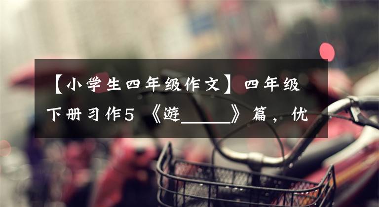 【小学生四年级作文】四年级下册习作5 《游_____》篇，优秀范文10篇，附评论