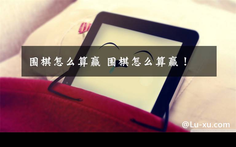 围棋怎么算赢 围棋怎么算赢!