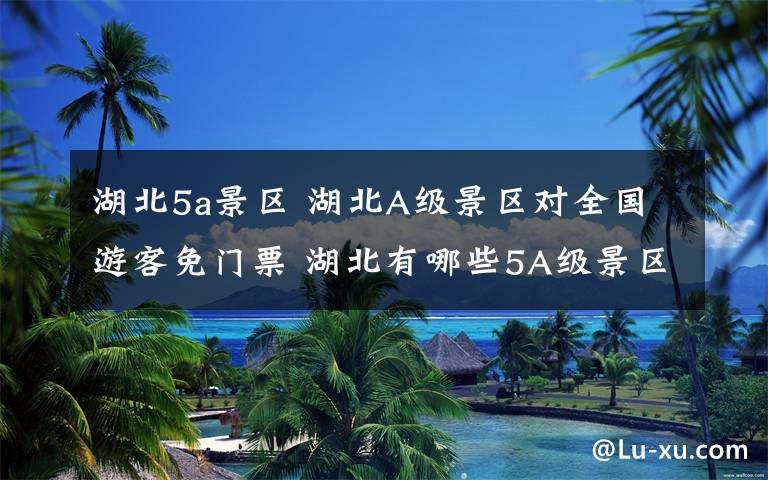 湖北5a景区 湖北A级景区对全国游客免门票 湖北有哪些5A级景区?