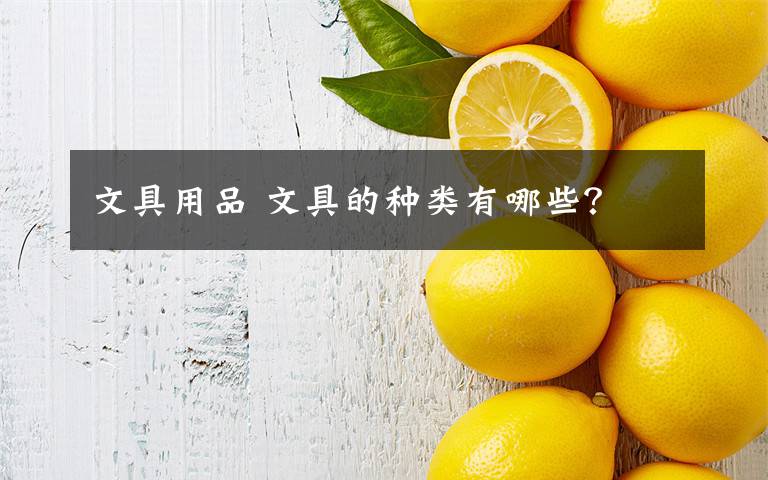 文具用品 文具的种类有哪些？