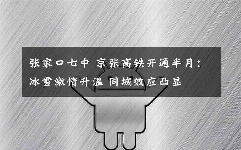 张家口七中 京张高铁开通半月:冰雪激情升温 同城效应凸显