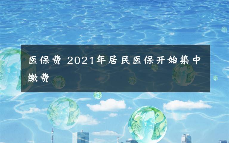 医保费 2021年居民医保开始集中缴费