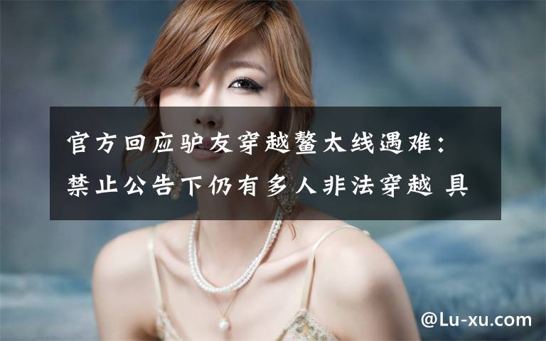 官方回应驴友穿越鳌太线遇难:禁止公告下仍有多人非法穿越 具体是什么情况?