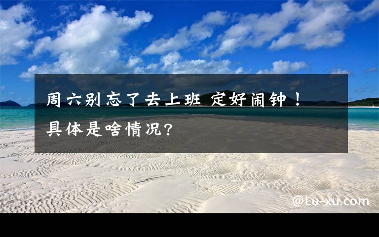 周六别忘了去上班 定好闹钟! 具体是啥情况?