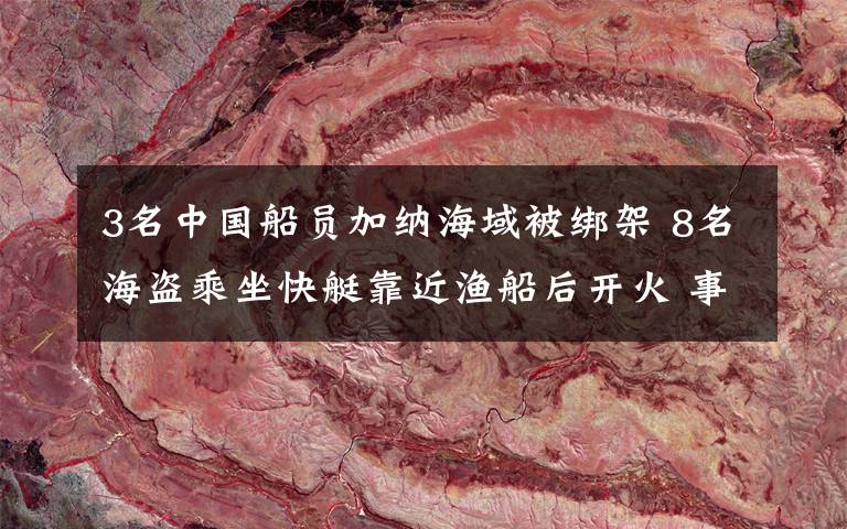 3名中国船员加纳海域被绑架 8名海盗乘坐快艇靠近渔船后开火 事情经过真相揭秘!