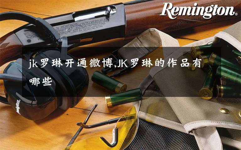 jk罗琳开通微博,JK罗琳的作品有哪些