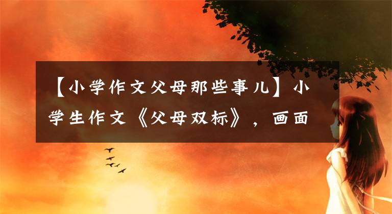 【小学作文父母那些事儿】小学生作文《父母双标》,画面感太强,家长看到后喘不过气来。