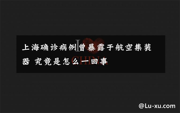 上海确诊病例曾暴露于航空集装器 究竟是怎么一回事