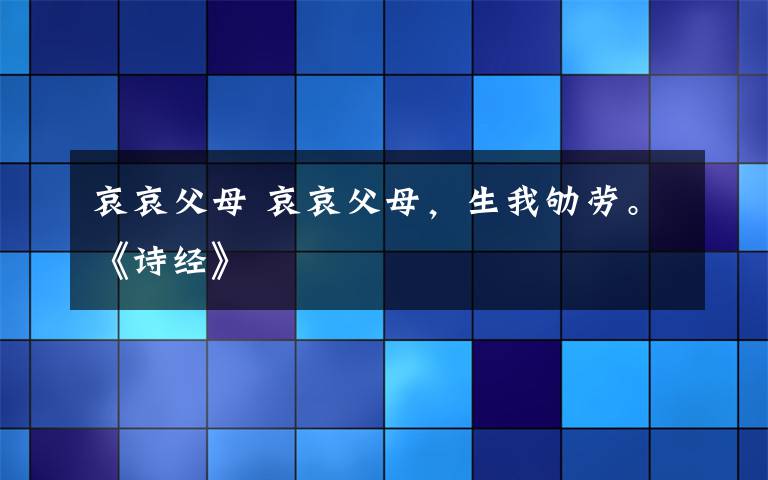 哀哀父母 哀哀父母,生我劬劳。《诗经》