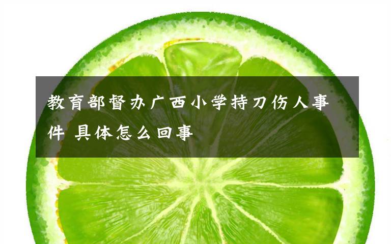 教育部督办广西小学持刀伤人事件 具体怎么回事