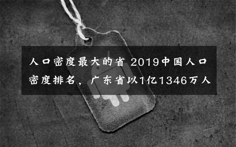 人口密度最大的省 2019中国人口密度排名,广东省以1亿1346万人排第一