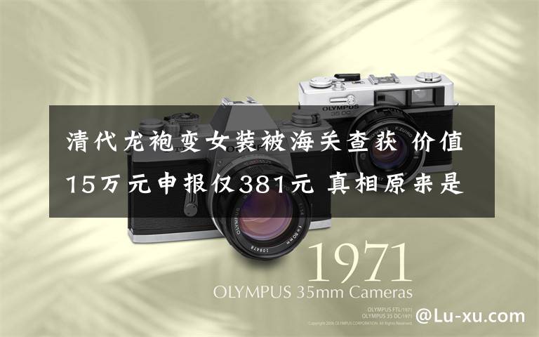 清代龙袍变女装被海关查获 价值15万元申报仅381元 真相原来是这样!