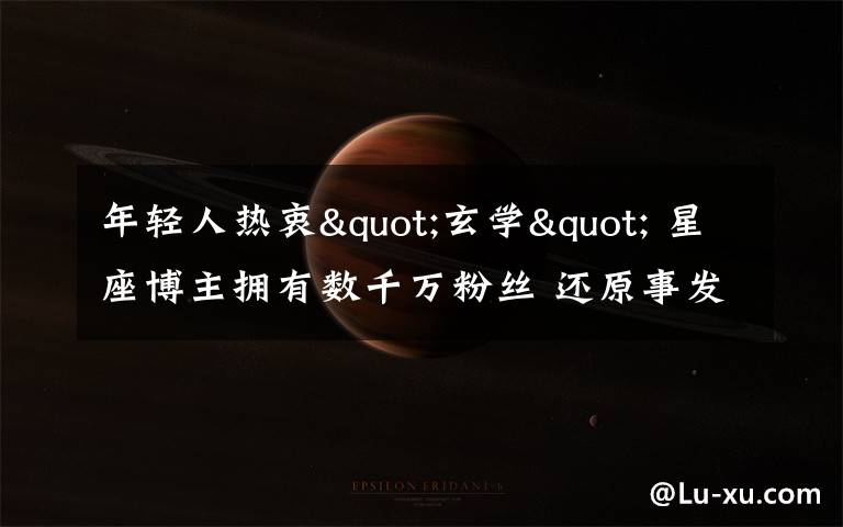 年轻人热衷"玄学" 星座博主拥有数千万粉丝 还原事发经过及背后原因!