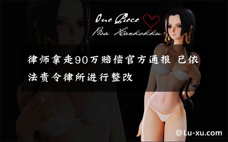 律师拿走90万赔偿官方通报 已依法责令律所进行整改