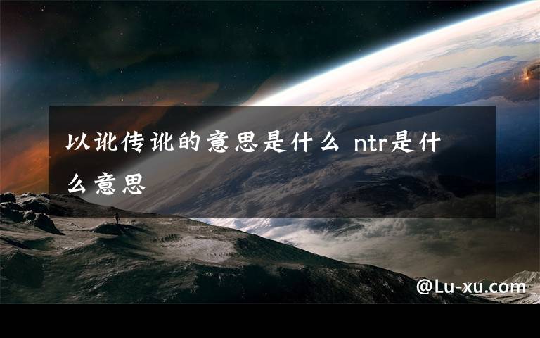 以讹传讹的意思是什么 ntr是什么意思