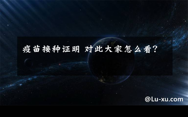 疫苗接种证明 对此大家怎么看?