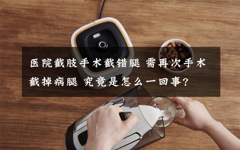 医院截肢手术截错腿 需再次手术截掉病腿 究竟是怎么一回事?