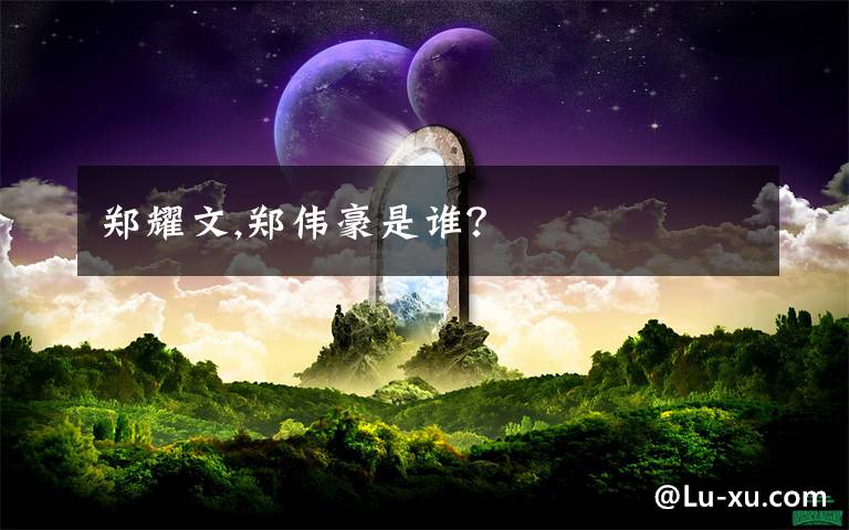 郑耀文,郑伟豪是谁?