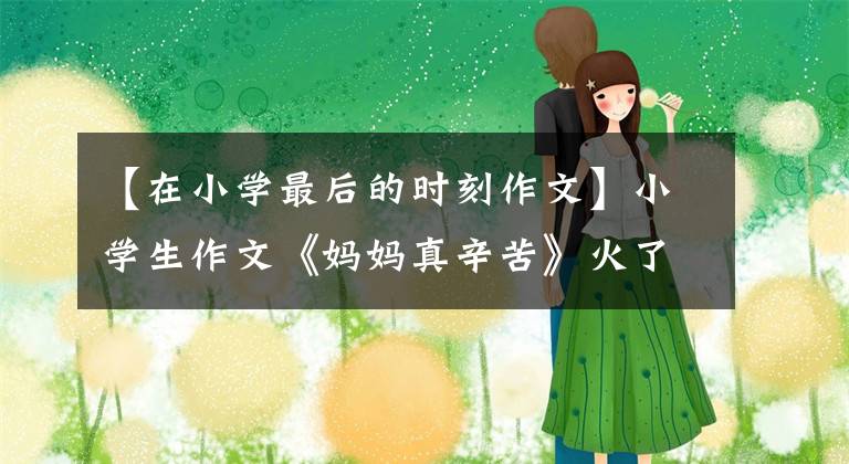 【在小学最后的时刻作文】小学生作文《妈妈真辛苦》火了，结尾翻了，突然防备不了，老师笑鹅。