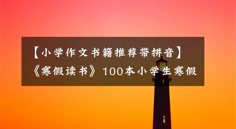 【小学作文书籍推荐带拼音】《寒假读书》100本小学生寒假读书书,收藏备份。