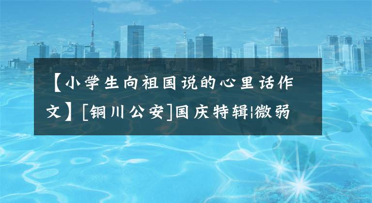 【小学生向祖国说的心里话作文】[铜川公安]国庆特辑|微弱的愿望：“我要向祖国吐露心声。”