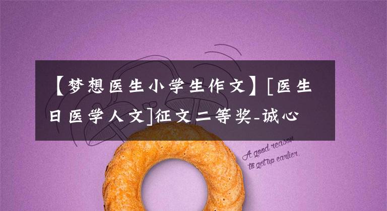 【梦想医生小学生作文】[医生日医学人文]征文二等奖-诚心诚意、细心、全心全意地为患者服务。