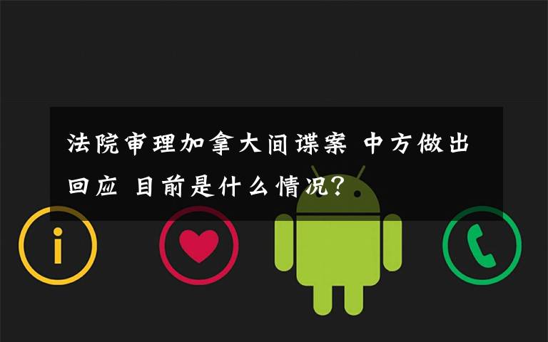 法院审理加拿大间谍案 中方做出回应 目前是什么情况?