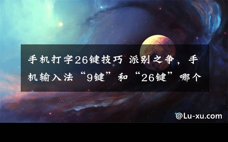 手机打字26键技巧 派别之争,手机输入法“9键”和“26键”哪个打字更快?更科学?