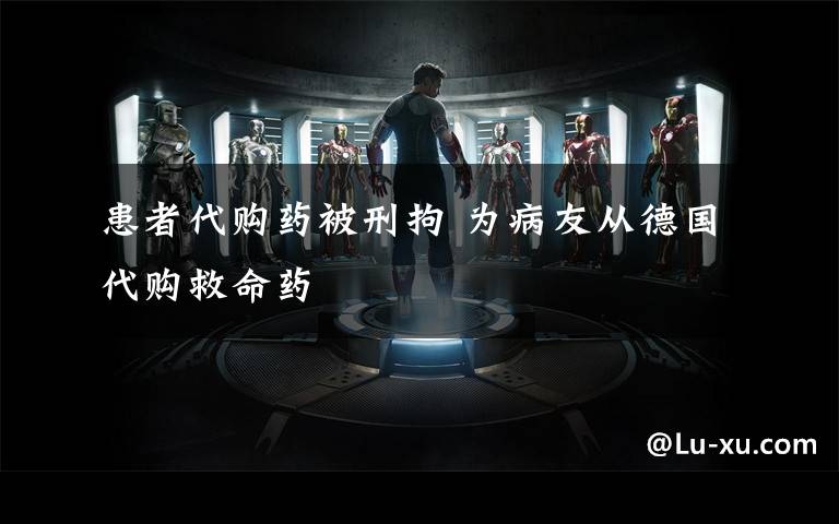 患者代购药被刑拘 为病友从德国代购救命药
