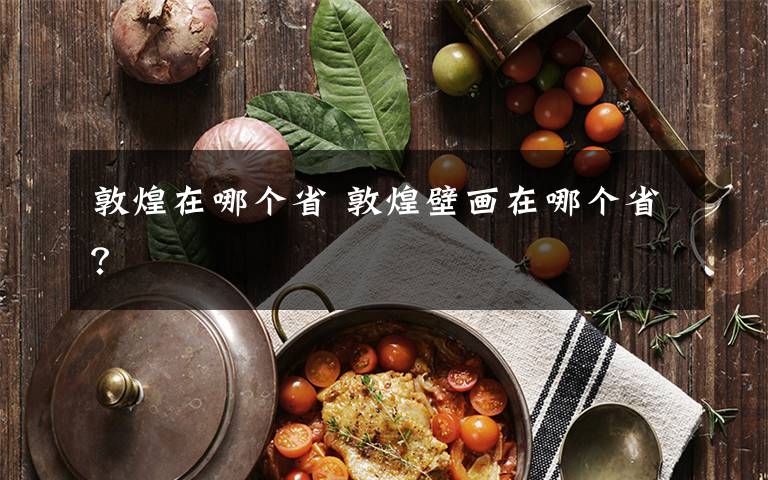敦煌在哪个省 敦煌壁画在哪个省?