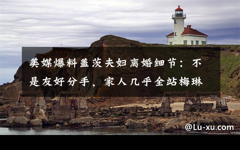 美媒爆料盖茨夫妇离婚细节:不是友好分手,家人几乎全站梅琳达 还原事发经过及背后真相!