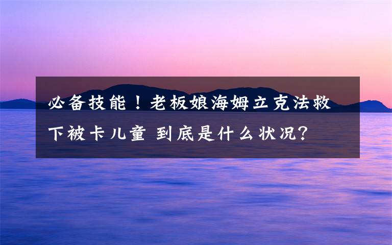 必备技能!老板娘海姆立克法救下被卡儿童 到底是什么状况?