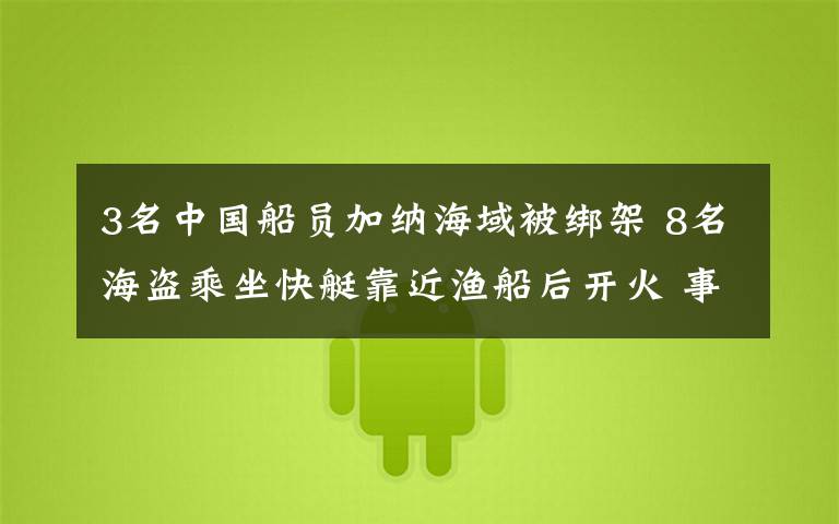 3名中国船员加纳海域被绑架 8名海盗乘坐快艇靠近渔船后开火 事情的详情始末是怎么样了!