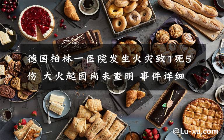 德国柏林一医院发生火灾致1死5伤 大火起因尚未查明 事件详细经过!