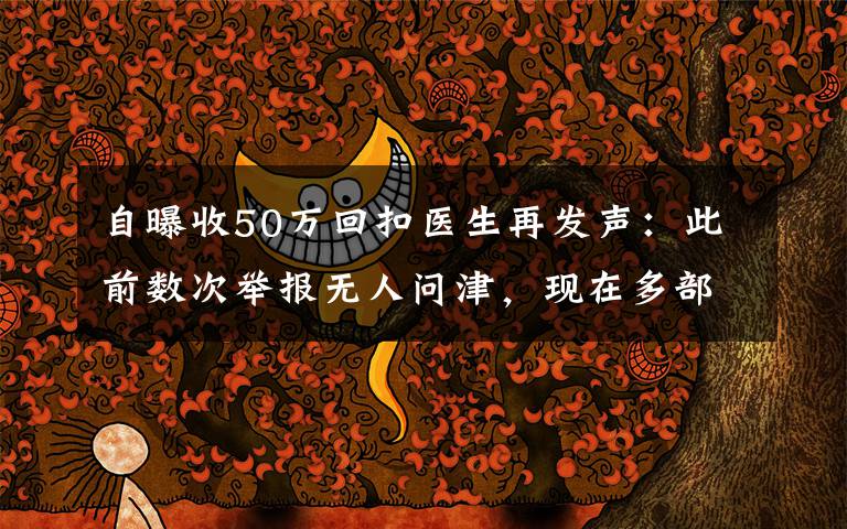 自曝收50万回扣医生再发声:此前数次举报无人问津,现在多部门介入调查 事情的详情始末是怎么样了!