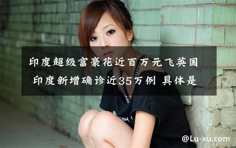 印度超级富豪花近百万元飞英国 印度新增确诊近35万例 具体是啥情况?