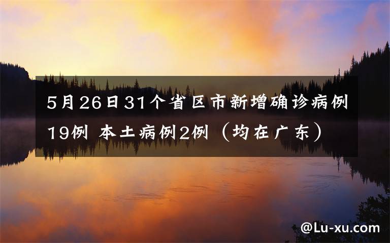 5月26日31个省区市新增确诊病例19例 本土病例2例(均在广东) 真相到底是怎样的?