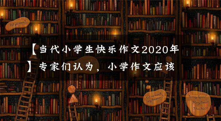 【当代小学生快乐作文2020年】专家们认为,小学作文应该从中期法转向重生生活