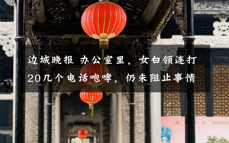 边城晚报 办公室里,女白领连打20几个电话咆哮,仍未阻止事情发生!网友:深有同感