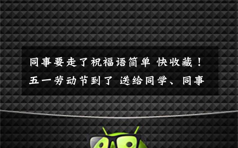 同事要走了祝福语简单 快收藏！五一劳动节到了 送给同学、同事的简短祝福语精选