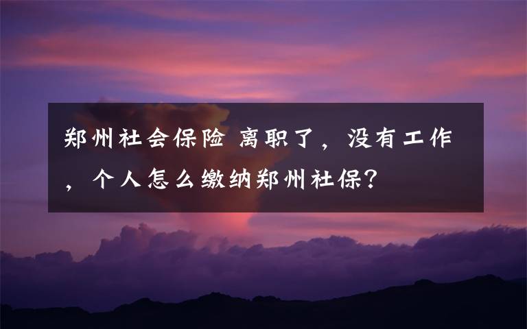 郑州社会保险 离职了，没有工作，个人怎么缴纳郑州社保？