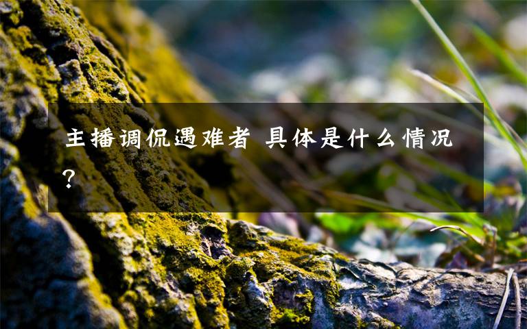 主播调侃遇难者 具体是什么情况？