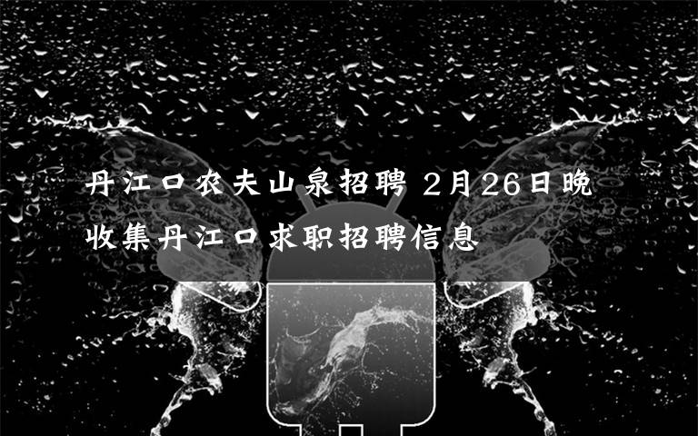 丹江口农夫山泉招聘 2月26日晚收集丹江口求职招聘信息