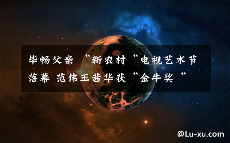 毕畅父亲 “新农村“电视艺术节落幕 范伟王茜华获“金牛奖“