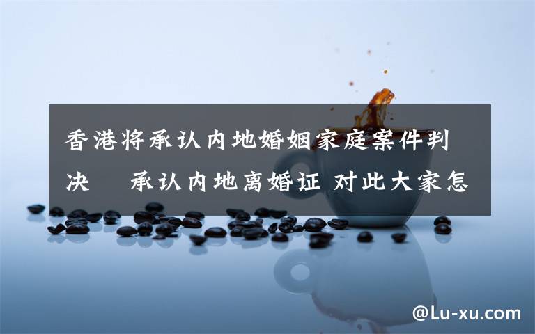 香港将承认内地婚姻家庭案件判决  承认内地离婚证 对此大家怎么看?