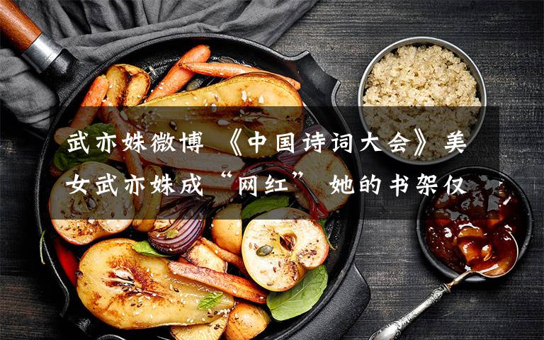 武亦姝微博 《中国诗词大会》美女武亦姝成“网红” 她的书架仅有一本书